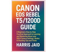 CANON EOS REBEL T5/1200D GUIDE: A Beginners Step by Step Practical Approach to Learning and Mastering About your DSLR Camera Settings, Modes & Shooting Tips and Tricks