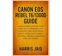 CANON EOS REBEL T6/1300D GUIDE: A Beginners Step by Step Practical Approach to Learning and Mastering About your DSLR Camera Settings, Modes & Shooting Tips and Tricks