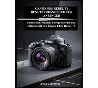 CANON EOS REBEL T6 BENUTZERHANDBUCH FÜR ANFÄNGER: Praxisnah erklärt: Fotografieren und Filmen mit der Canon EOS Rebel T6