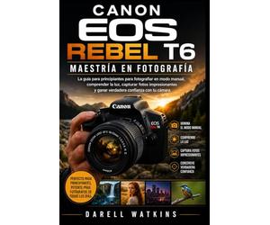 CANON EOS REBEL T6 MAESTRÍA EN FOTOGRAFÍA: La guía para principiantes para fotografiar en modo manual, comprender la luz, capturar fotos ... con tu cámara. (The DSLR Mastery Series)