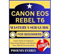 CANON EOS REBEL T6 MASTERY USER GUIDE FOR BEGINNERS: Learn How to Capture Stunning Photos and Master Your DSLR from Scratch