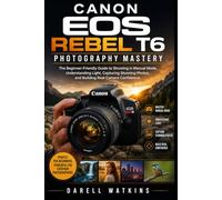 Canon EOS Rebel T6 Photography Mastery: The Beginner-Friendly Guide to Shooting in Manual Mode, Understanding Light, Capturing Stunning Photos, and ... Confidence: 2 (The DSLR Mastery Series)