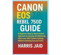 CANON EOS REBEL T6i/750D GUIDE: A Beginners Step by Step Practical Approach to Learning and Mastering About your DSLR Camera Settings, Modes & Shooting Tips and Tricks