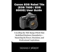 Canon EOS Rebel T6i (EOS 750D / Kiss X8i) User Guide: From Beginner to Breakthrough Master Your DSLR, Capture Breathtaking Images, and Dive into Cinematic Video