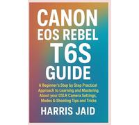 CANON EOS REBEL T6S GUIDE: A Beginners Step by Step Practical Approach to Learning and Mastering About your DSLR Camera Settings, Modes & Shooting Tips and Tricks
