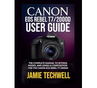 CANON EOS REBEL T7/2000D USER GUIDE: The Complete Manual to Settings, Modes, and Lenses & Composition for the Canon EOS Rebel T7/2000D