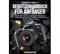 CANON EOS REBEL T7 BENUTZERHANDBUCH FÜR ANFÄNGER: Schritt-für-Schritt-Anleitung für Einsteiger - Fotografieren lernen, Technik verstehen und bessere Bilder machen