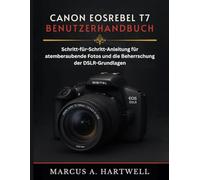 CANON EOS REBEL T7 BENUTZERHANDBUCH: Schritt-für-Schritt-Anleitung für atemberaubende Fotos und die Beherrschung der DSLR-Grundlagen