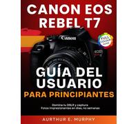 Canon EOS Rebel T7 Guía del usuario Para Principiantes: Domina tu DSLR y captura Fotos impresionantes en días, no semanas