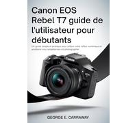 CANON EOS REBEL T7 GUIDE DE L'UTILISATEUR POUR DÉBUTANTS: Un guide simple et pratique pour utiliser votre reflex numérique et améliorer vos compétences en photographie