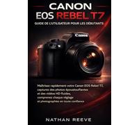 CANON EOS REBEL T7 GUIDE DE L'UTILISATEUR POUR LES DÉBUTANTS: Maîtrisez rapidement votre Canon EOS Rebel T7, capturez des photos époustouflantes et ... réglage et photographiez en toute confiance.