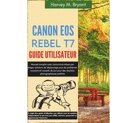 Canon EOS Rebel T7 Guide utilisateur: Manuel complet avec instructions étape par étape, solutions de dépannage pour les problèmes courants et conseils ... pour des résultats photographiques parfaits