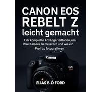 Canon EOS Rebel T7 leicht gemacht: Der komplette Anfängerleitfaden, um Ihre Kamera zu meistern und wie ein Profi zu fotografieren