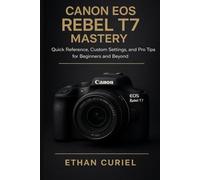 Canon EOS Rebel T7 Mastery:: Quick Reference, Custom Settings, and Pro Tips for Beginners and Beyond