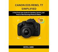 CANON EOS REBEL T7 SIMPLIFIED: A Fast-Track User Guide for Newbies, Seniors, and Pros to Take Stunning Photos & Videos