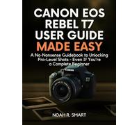 CANON EOS REBEL T7 USER GUIDE: A No-Nonsense Guidebook to Unlocking Pro-Level Shots - Even If You're a Complete Beginner
