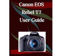 Canon EOS Rebel T7 User Guide: A Step-by-Step Manual for Beginners and Seniors Covering Essential Camera Features, Creative Techniques, Tips, Tricks and Effortless Videography Skills