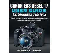 CANON EOS REBEL T7 USER GUIDE FOR BEGINNERS AND PROS: Master Your DSLR Camera with Step-by-Step Instructions, Pro Tips, and Photography Essentials