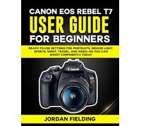 Canon EOS Rebel T7 User Guide For Beginners: Ready-to-Use Settings for Portraits, Indoor Light, Sports, Night, Travel, and Video-So You Can Shoot Confidently Today