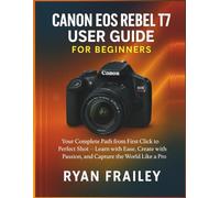 Canon EOS Rebel T7 User Guide for Beginners: Your Complete Path from First Click to Perfect Shot - Learn with Ease, Create with Passion, and Capture the World Like a Pro