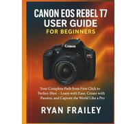 Canon EOS Rebel T7 User Guide for Beginners: Your Complete Path from First Click to Perfect Shot - Learn with Ease, Create with Passion, and Capture the World Like a Pro