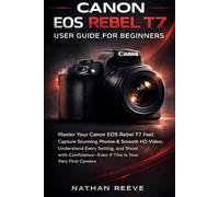 CANON EOS REBEL T7 USER GUIDE FOR BIGINNERS: Master Your Canon EOS Rebel T7 Fast, Capture Stunning Photos & Smooth Hd Video, Understand Every Setting, ... If This If This Is Your Very First Camera