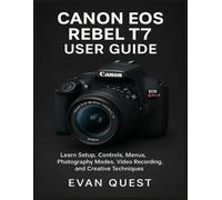 CANON EOS REBEL T7 USER GUIDE: Learn Setup, Controls, Menus, Photography Modes, Video Recording, and Creative Techniques