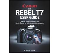 CANON EOS REBEL T7 USER GUIDE: Master Your Camera from Basic Setup to Advanced Photography