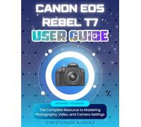 Canon EOS Rebel T7 User Guide: The Complete Resource to Mastering Photography, Video, and Camera Settings