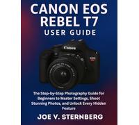 Canon EOS Rebel T7 User Guide: The Step-by-Step Photography Guide for Beginners to Master Settings, Shoot Stunning Photos, and Unlock Every Hidden Feature