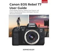Canon EOS Rebel T7 User Guide: Unlock Hidden Features, Master Your Camera, and Capture Breathtaking Photos with Expert Tips and Advanced Techniques