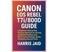 CANON EOS REBEL T7i/800D GUIDE: A Beginners Step by Step Practical Approach to Learning and Mastering About your DSLR Camera Settings, Modes & Shooting Tips and Tricks