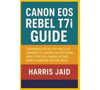 CANON EOS REBEL T7i GUIDE: A Beginners Step by Step Practical Approach to Learning and Mastering About your DSLR Camera Settings, Modes & Shooting Tips and Tricks