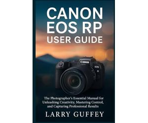CANON EOS RP USER GUIDE: The Photographer’s Essential Manual for Unleashing Creativity, Mastering Control, and Capturing Professional Results