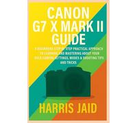 CANON G7 X MARK II GUIDE: A Beginners Step by Step Practical Approach to Learning and Mastering About your DSLR Camera Settings, Modes & Shooting Tips and Tricks