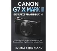 Canon G7 X Mark III Benutzerhandbuch: Eine Schritt-Für-Schritt-Anleitung, Um Das Beste Aus Ihrer Digitalkamera Herauszuholen