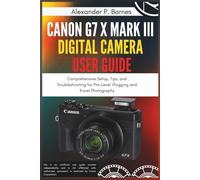 Canon G7 X Mark III Digital Camera User Guide: Comprehensive Setup, Tips, and Troubleshooting for Pro-Level Vlogging and Travel Photography
