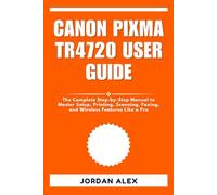 CANON PIXMA TR4720 USER GUIDE: The Complete Step-by-Step Manual to Master Setup, Printing, Scanning, Faxing, and Wireless Features Like a Pro