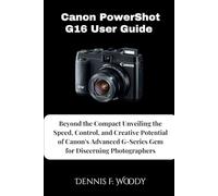 Canon PowerShot G16 User Guide: Beyond the Compact Unveiling the Speed, Control, and Creative Potential of Canon's Advanced G-Series Gem for Discerning Photographers