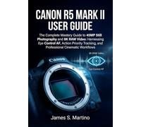 CANON R5 MARK II USER GUIDE: The Complete Mastery Guide to 45MP Still Photography and 8K RAW Video: Harnessing Eye Control AF, Action Priority Tracking, and Professional Cinematic Workflows