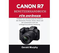 CANON R7 BENUTZERHANDBUCH FÜR ANFÄNGER: Erstellen Sie atemberaubende Bilder in den Bereichen Porträt, Action, Reise und bei schwachem Licht mit anfängerfreundlicher Anleitung.
