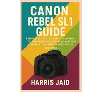 CANON REBEL SL1 GUIDE: A Beginners Step by Step Practical Approach to Learning and Mastering About your DSLR Camera Settings, Modes & Shooting Tips and Tricks