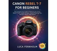 Canon Rebel T-7 For Beginners: The Complete User Guide to Mastering the Canon Rebel T7 with Simple Settings, Creative Shooting Tips, and Easy Step-by-Step Lessons
