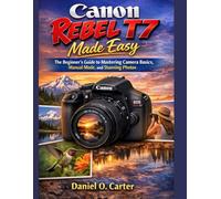 Canon Rebel T7 Made Easy: The Beginner’s Guide to Mastering Camera Basics, Manual Mode, and Stunning Photos