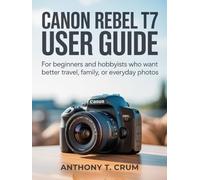 Canon Rebel T7 User Guide: For Beginners and Hobbyists Who Want Better Travel, Family, or Everyday Photos