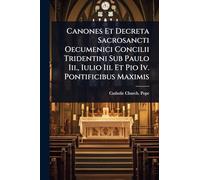 Canones Et Decreta Sacrosancti Oecumenici Concilii Tridentini Sub Paulo Iii., Iulio Iii. Et Pio Iv. Pontificibus Maximis
