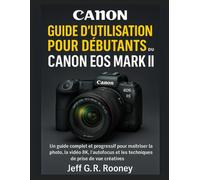 CANONGUIDE D'UTILISATION POUR DÉBUTANTS DU ROS EOS R5 MARK II: Un guide complet et progressif pour maîtriser la photo, la vidéo 8K, l’autofocus et les techniques de prise de vue créatives