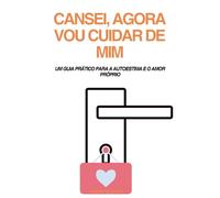 CANSEI, AGORA VOU CUIDAR DE MIM: UM GUIA PRÁTICO PARA A AUTOESTIMA E O AMOR PRÓPRIO
