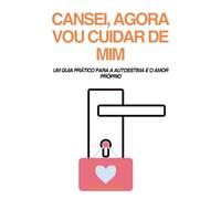 CANSEI, AGORA VOU CUIDAR DE MIM: UM GUIA PRÁTICO PARA A AUTOESTIMA E O AMOR PRÓPRIO (Relacionamentos)