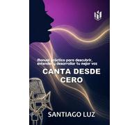 CANTA DESDE CERO: Manual práctico para descubrir, entender y desarrollar tu mejor voz